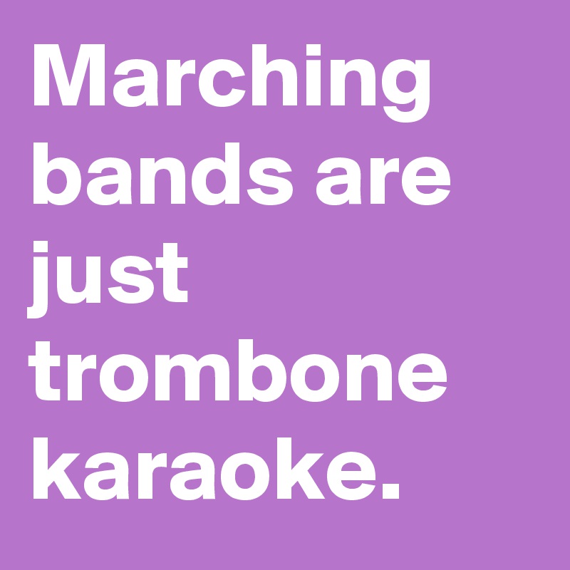Marching bands are just trombone karaoke.