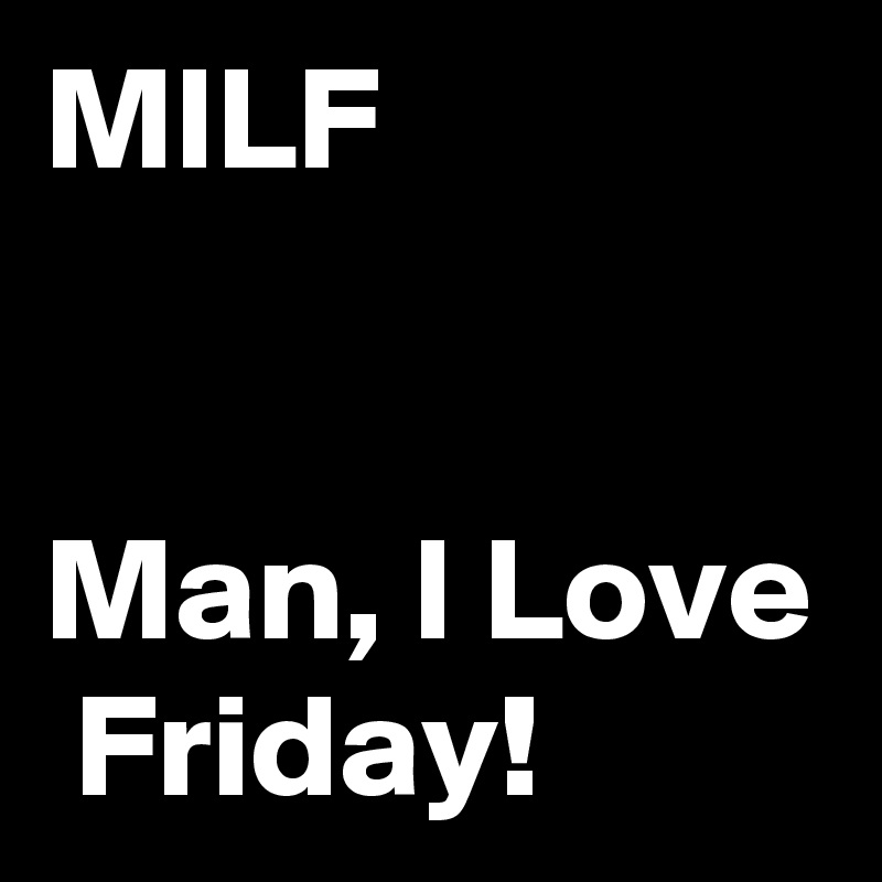MILF                                                         Man, I Love  Friday!