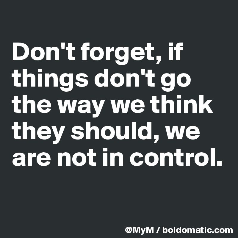 
Don't forget, if things don't go the way we think they should, we are not in control.

