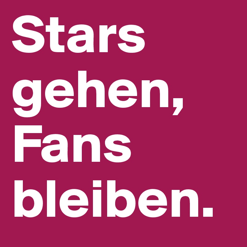 Stars gehen,
Fans bleiben.