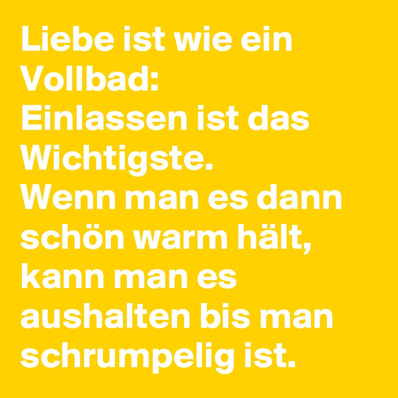 Liebe ist wie ein Vollbad Einlassen ist das Wichtigste. Wenn man es