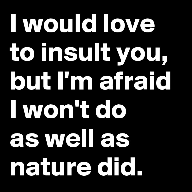 I would love to insult you, but I'm afraid I won't do 
as well as nature did.