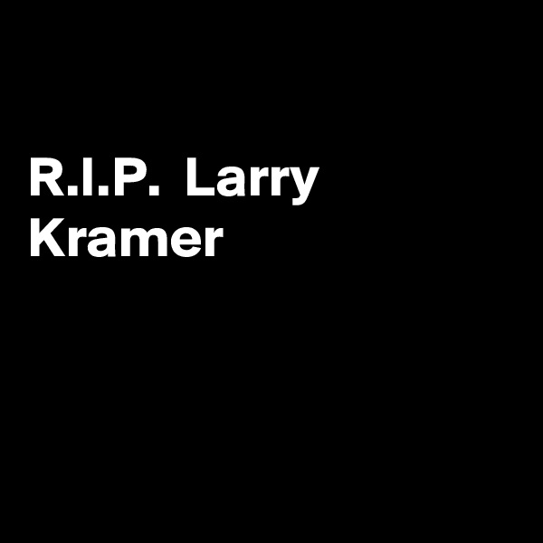 

R.I.P.  Larry Kramer 



