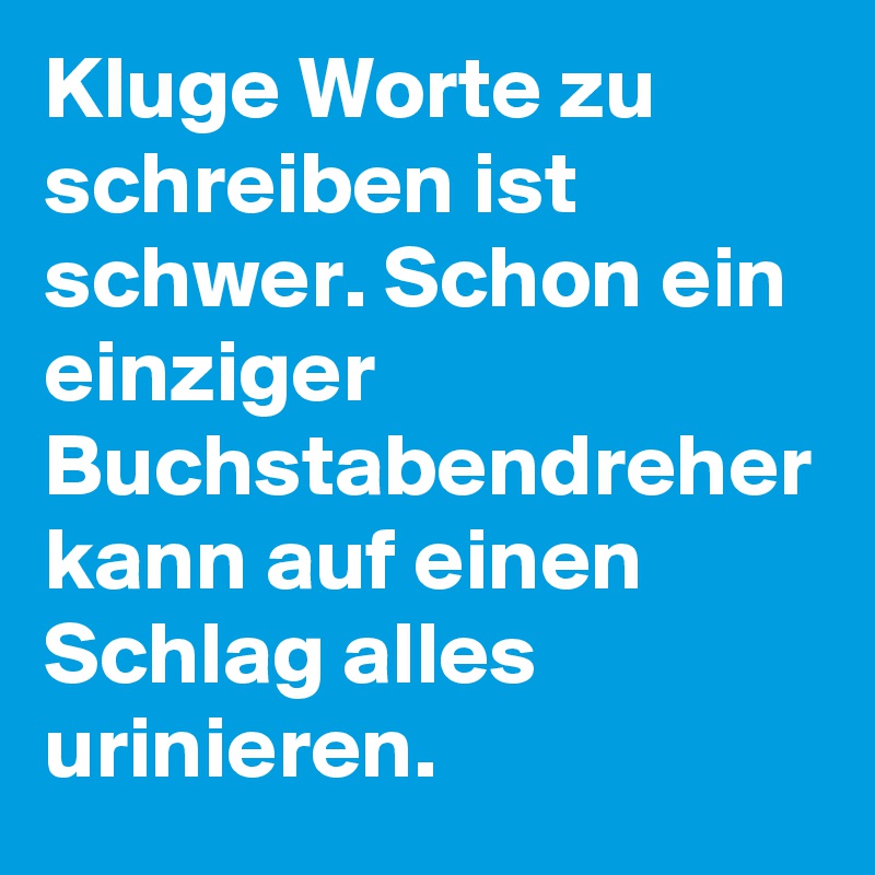 Kluge Worte zu schreiben ist schwer. Schon ein einziger Buchstabendreher
kann auf einen Schlag alles urinieren. 