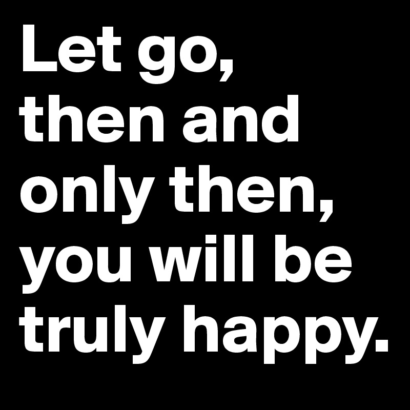 Let go,
then and only then, you will be truly happy. 