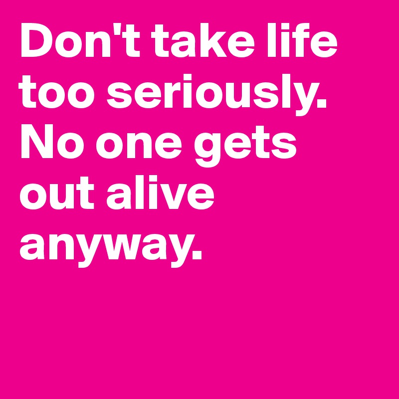 Don't take life too seriously. No one gets out alive anyway. 

