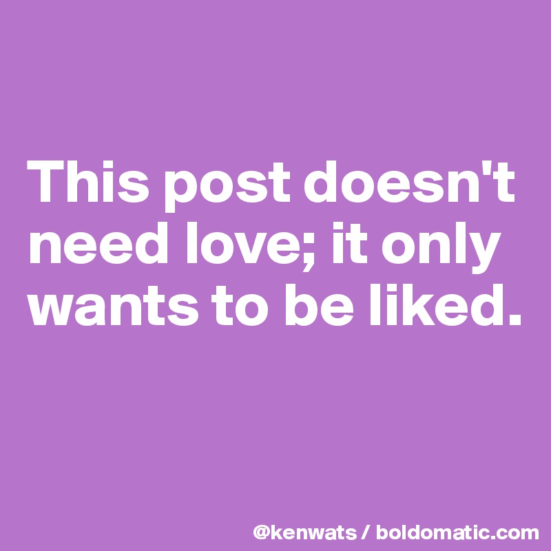 

This post doesn't need love; it only wants to be liked. 

