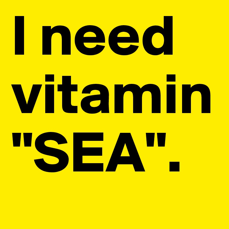 I need vitamin "SEA".