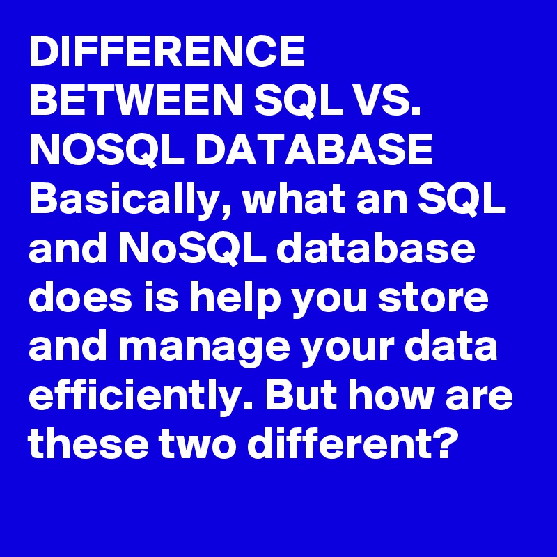 DIFFERENCE BETWEEN SQL VS. NOSQL DATABASE
Basically, what an SQL and NoSQL database does is help you store and manage your data efficiently. But how are these two different? 