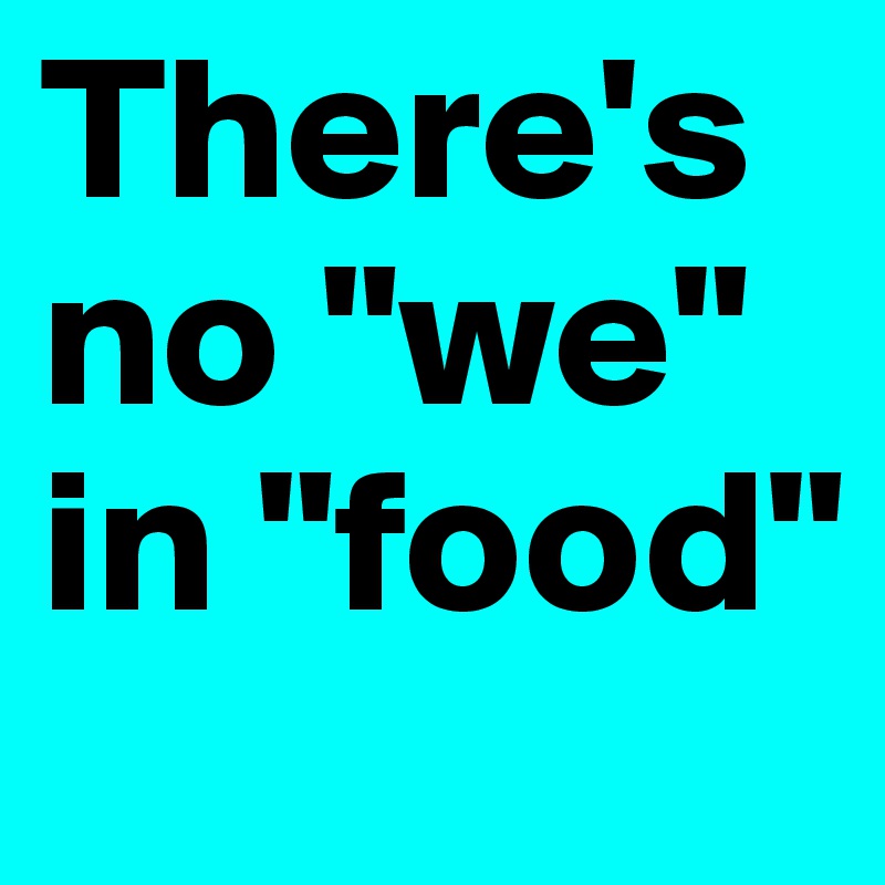 There's no "we" in "food"