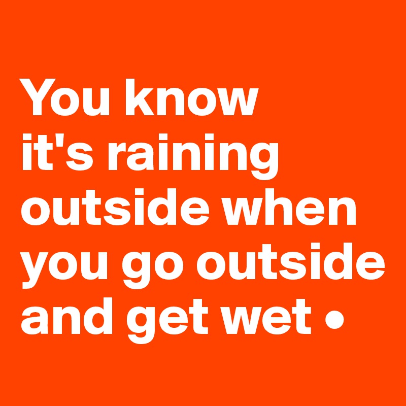 
You know
it's raining outside when you go outside and get wet •