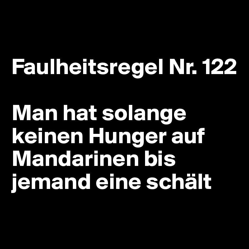 

Faulheitsregel Nr. 122

Man hat solange keinen Hunger auf Mandarinen bis jemand eine schält
