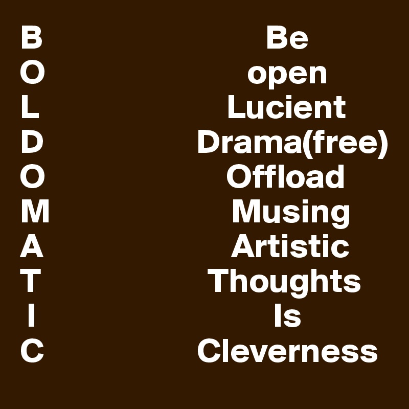B                                Be 
O                             open 
L                           Lucient
D                      Drama(free)
O                          Offload
M                          Musing
A                           Artistic
T                        Thoughts
 I                                  Is
C                      Cleverness