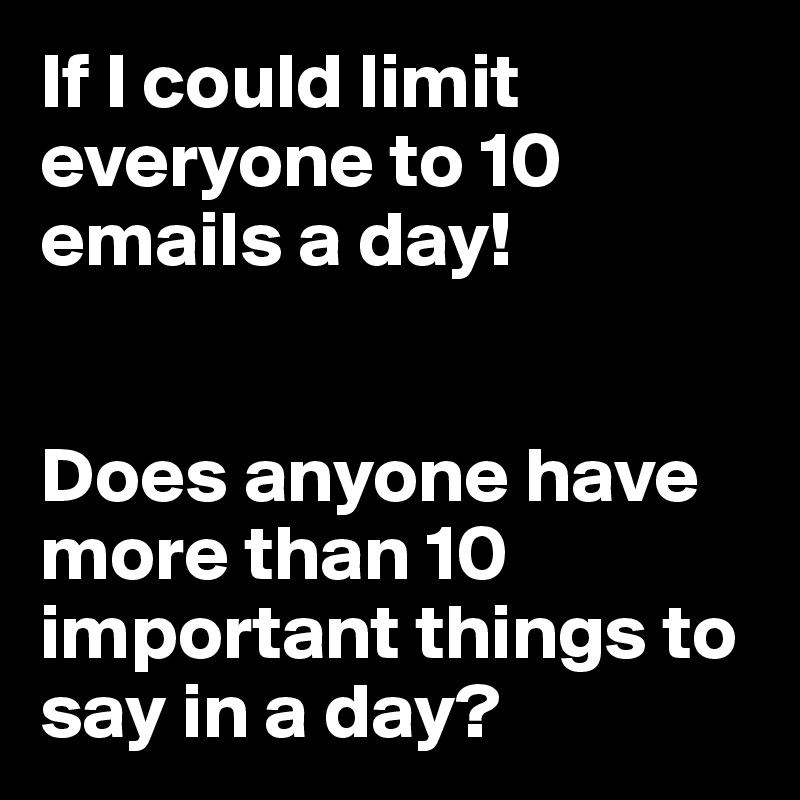 If I could limit everyone to 10 emails a day!


Does anyone have more than 10 important things to say in a day?