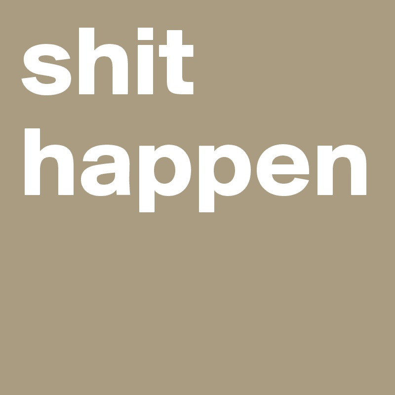 shit happen