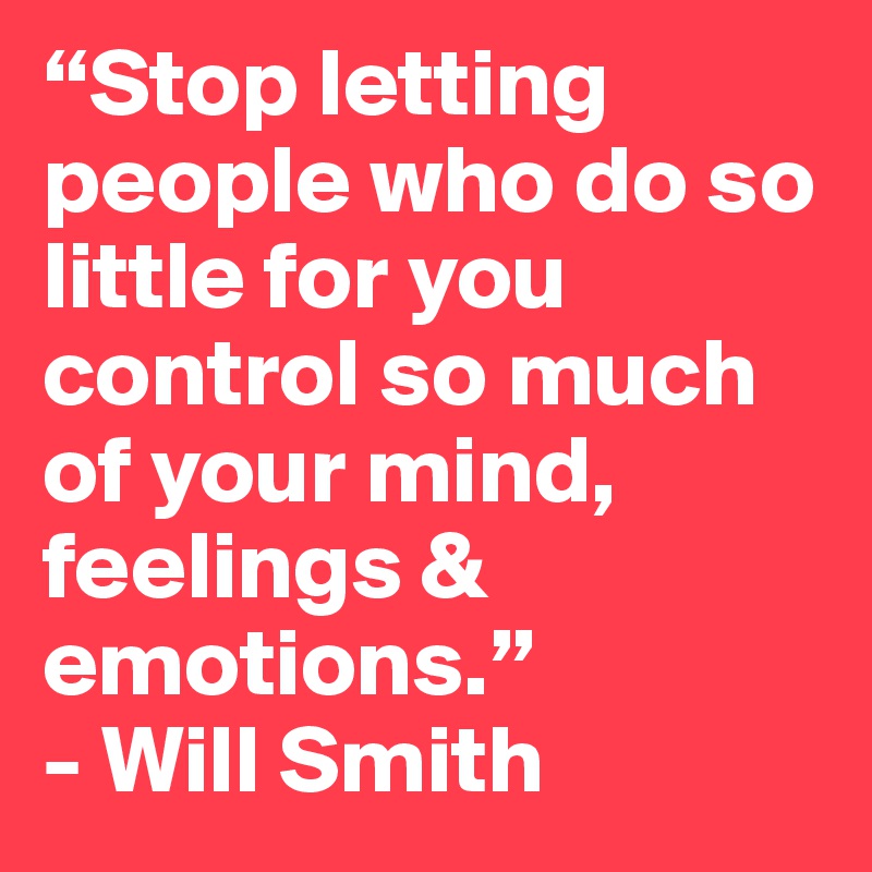 “Stop letting people who do so little for you control so much of your mind, feelings & emotions.”
- Will Smith