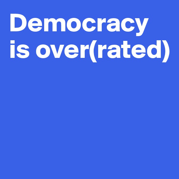 Democracy is over(rated)


