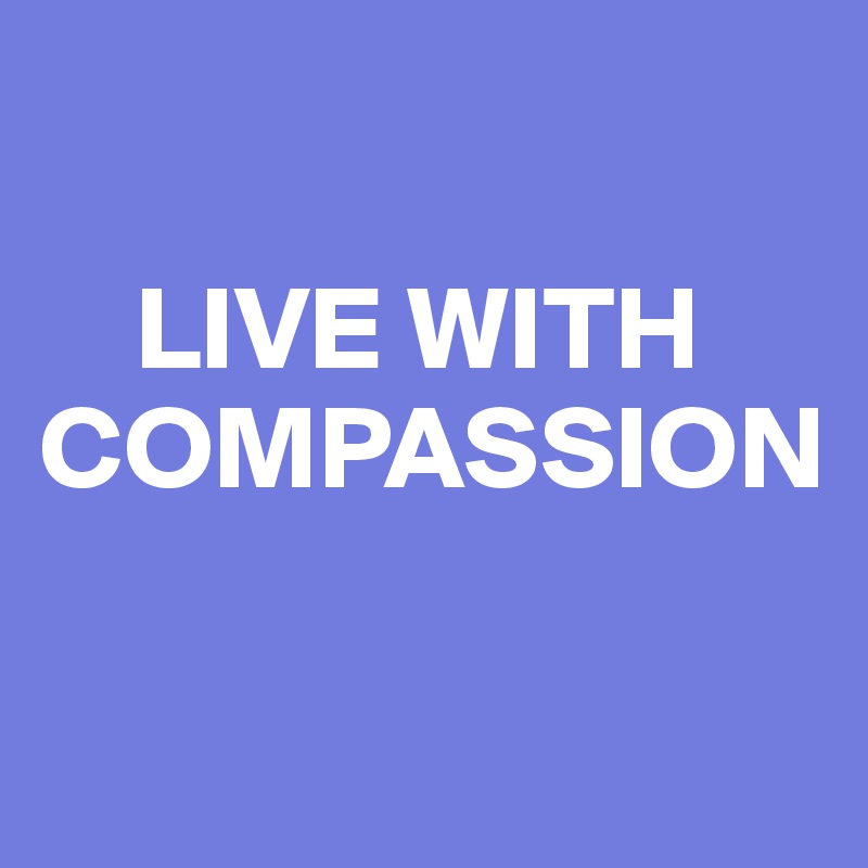 

    LIVE WITH COMPASSION

