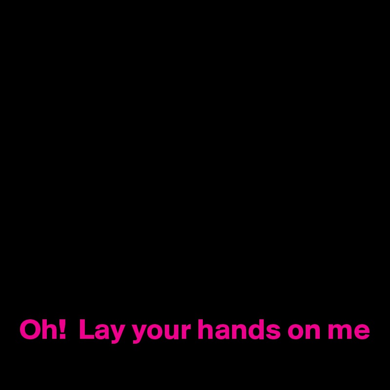 









Oh!  Lay your hands on me