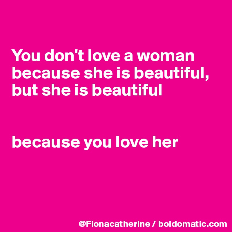 

You don't love a woman
because she is beautiful,
but she is beautiful 


because you love her



