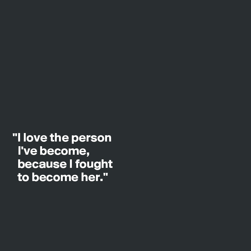 








"I love the person
  I've become,
  because I fought
  to become her."



