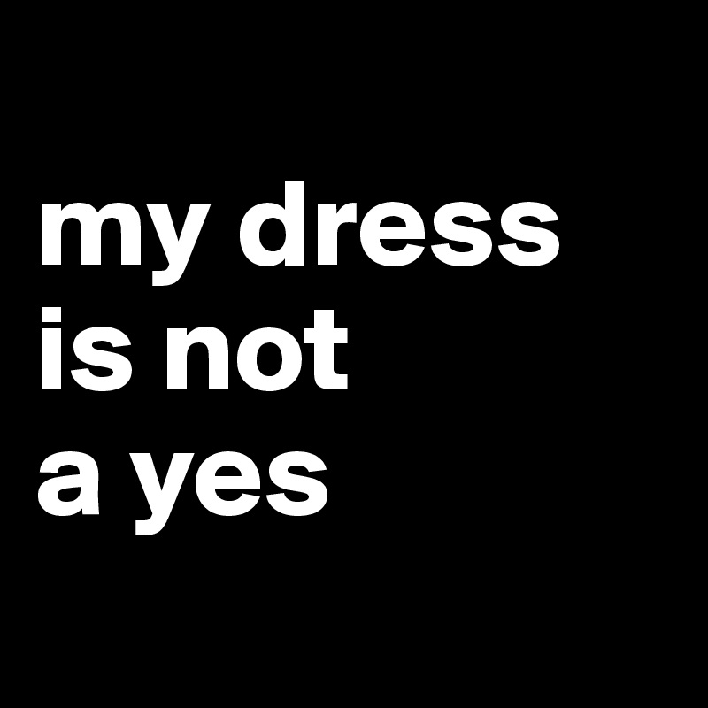 
my dress
is not
a yes
