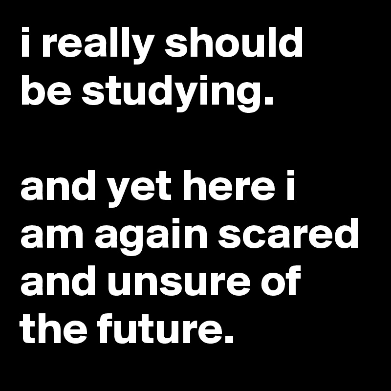 i really should be studying.

and yet here i am again scared and unsure of the future.