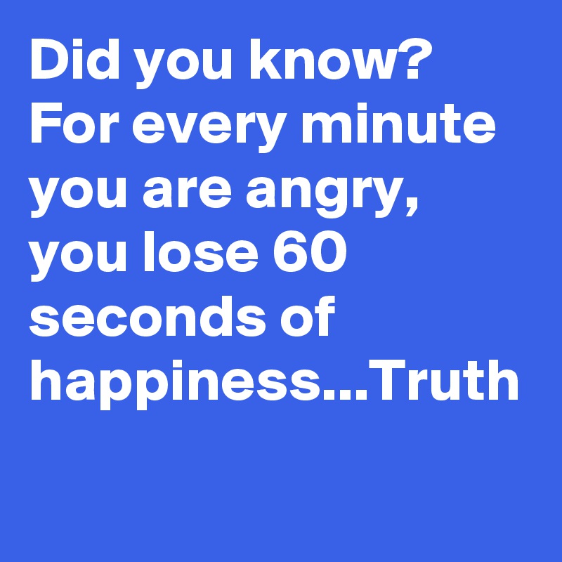 Did you know?
For every minute you are angry, you lose 60 seconds of happiness...Truth