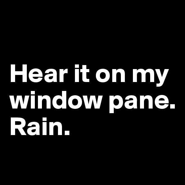

Hear it on my window pane. 
Rain. 

