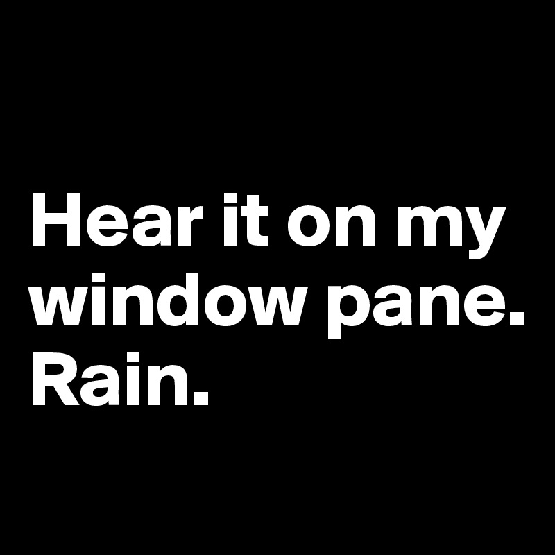 

Hear it on my window pane. 
Rain. 
