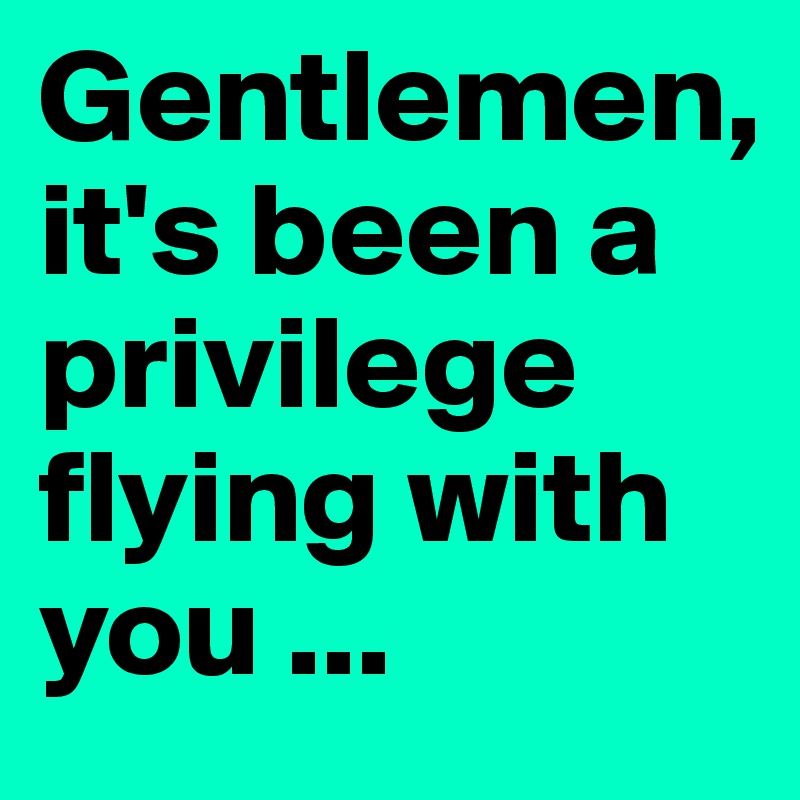 Gentlemen, 
it's been a privilege flying with you ...