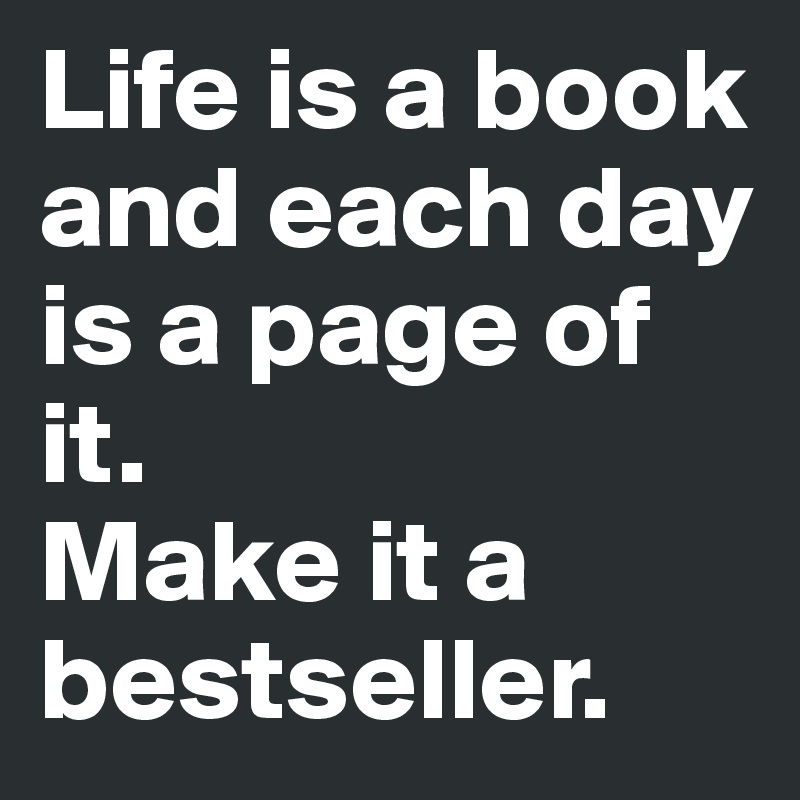 Life is a book and each day is a page of it. 
Make it a bestseller.