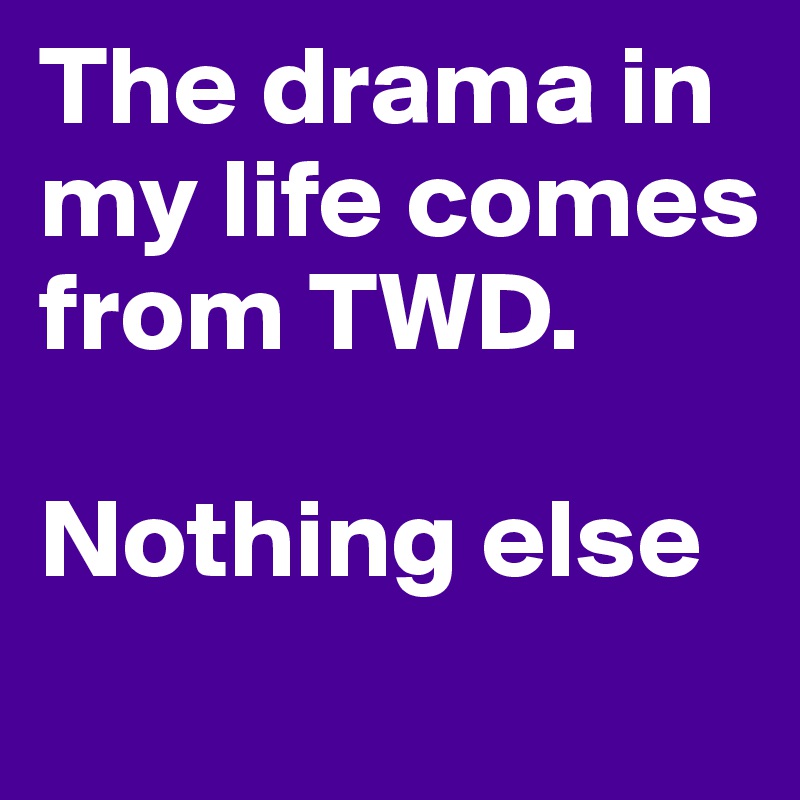 The drama in my life comes from TWD. 

Nothing else
