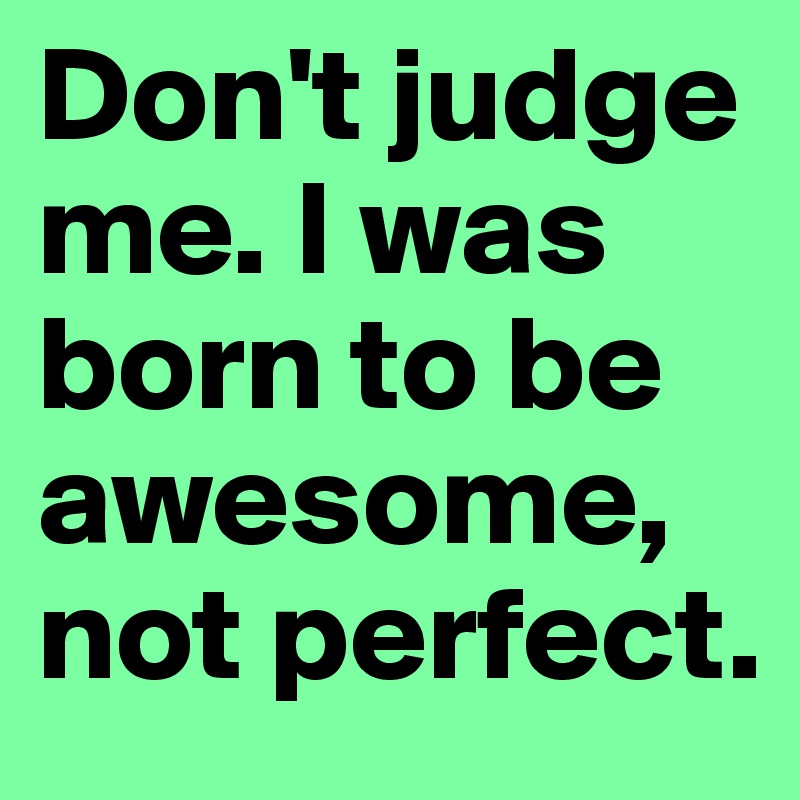 Don't judge me. I was born to be awesome, not perfect. - Post by ...