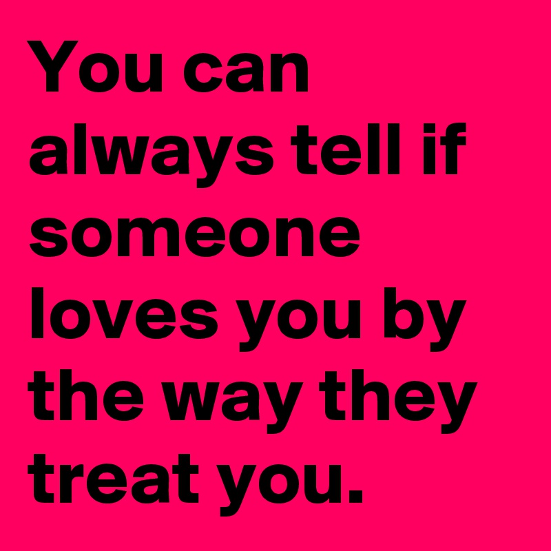 You can always tell if someone loves you by the way they treat you. 