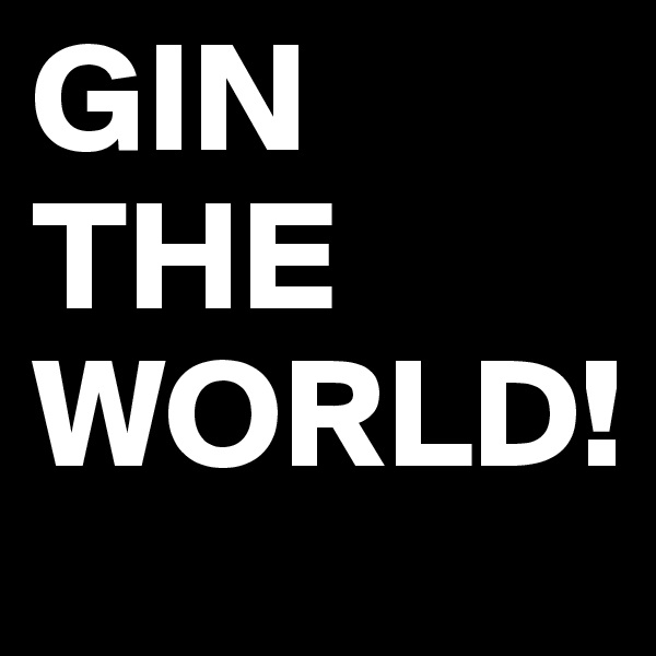 GIN THE WORLD!
