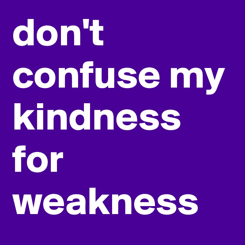 don't confuse my kindness for weakness