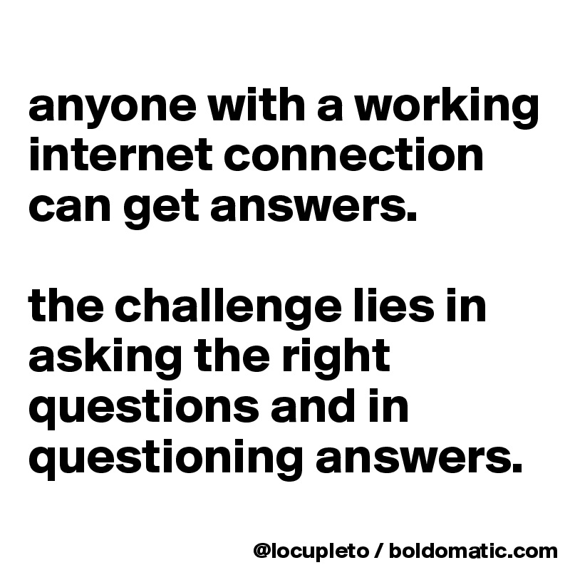 
anyone with a working internet connection can get answers. 

the challenge lies in asking the right questions and in questioning answers. 
