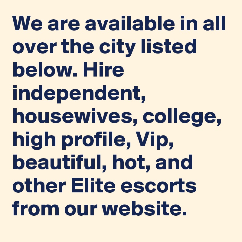 We are available in all over the city listed below. Hire independent, housewives, college, high profile, Vip, beautiful, hot, and other Elite escorts from our website.
