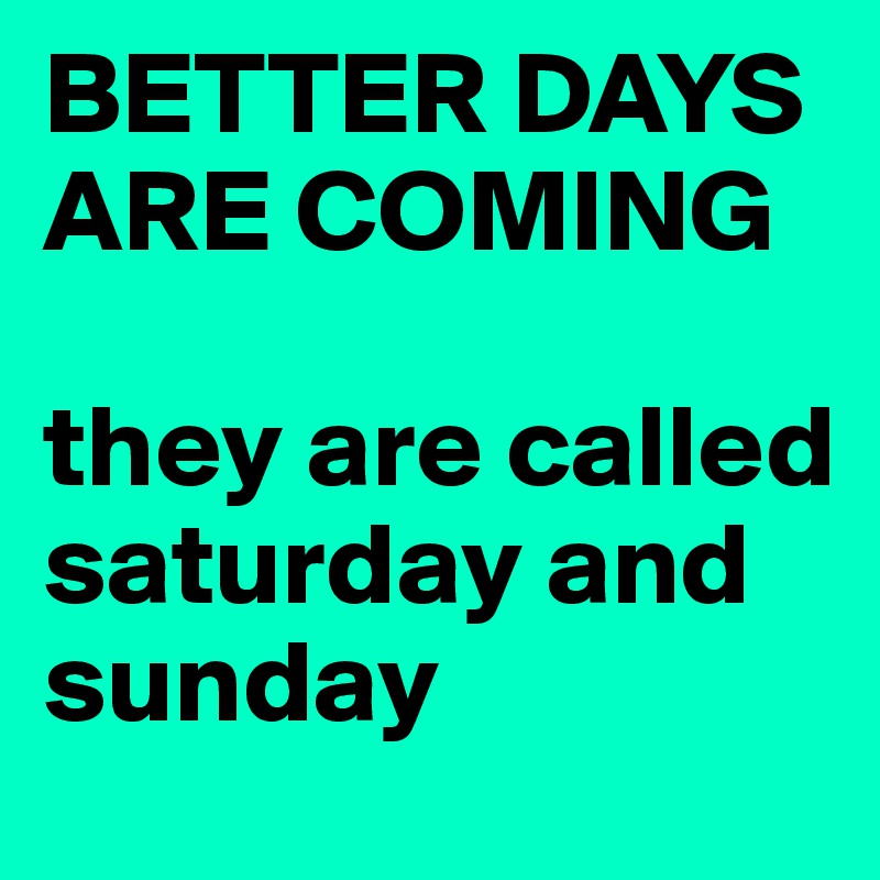 BETTER DAYS ARE COMING

they are called saturday and sunday