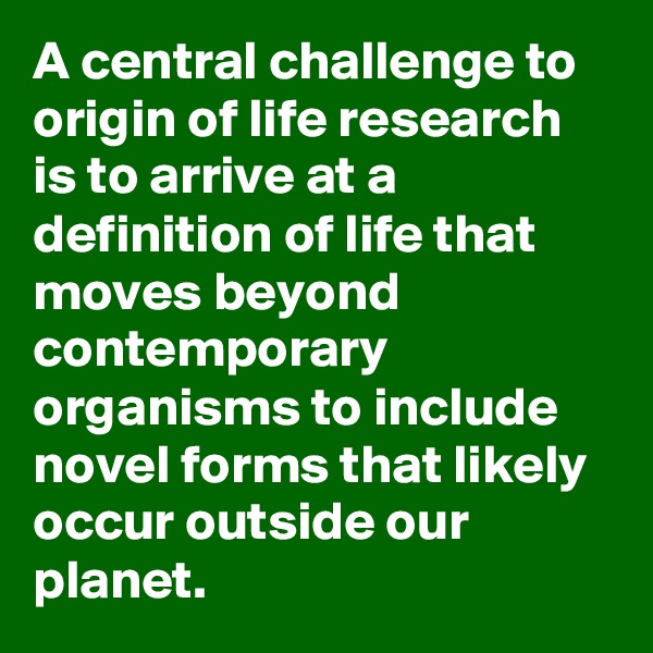 A central challenge to origin of life research is to arrive at a definition of life that moves beyond contemporary organisms to include novel forms that likely occur outside our planet. 