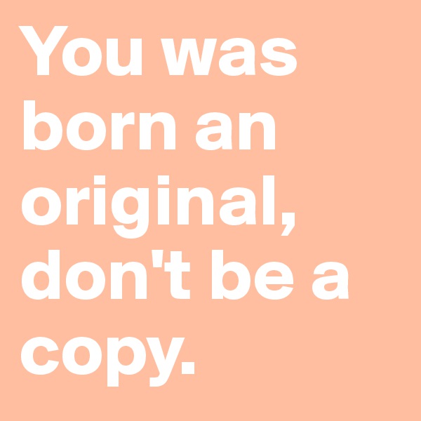 You was born an original, don't be a copy.
