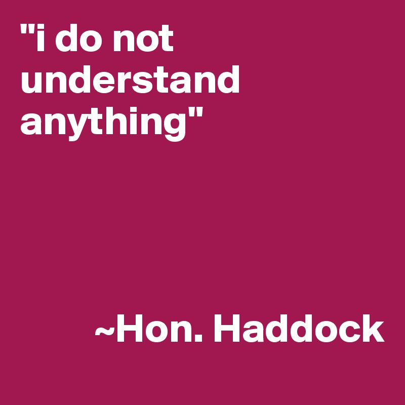 "i do not understand anything"




         ~Hon. Haddock 