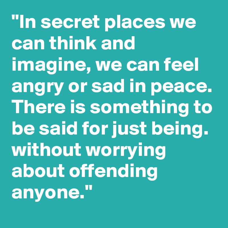 "In secret places we can think and imagine, we can feel angry or sad in peace. There is something to be said for just being. without worrying about offending anyone."