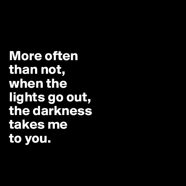 


More often 
than not, 
when the 
lights go out,
the darkness 
takes me 
to you. 

