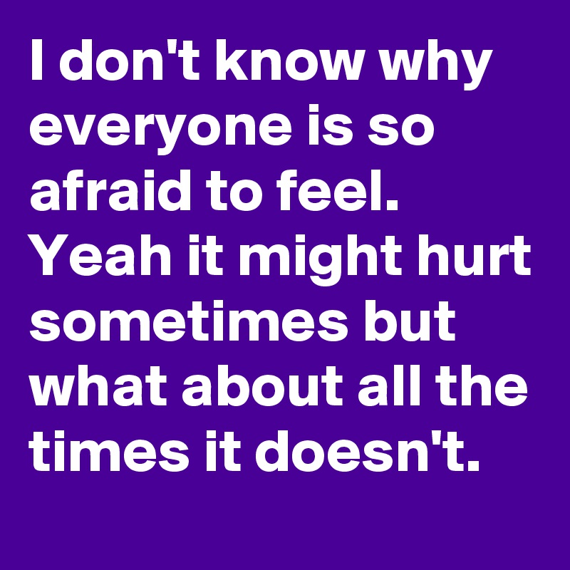 I don't know why everyone is so afraid to feel.
Yeah it might hurt sometimes but what about all the times it doesn't.