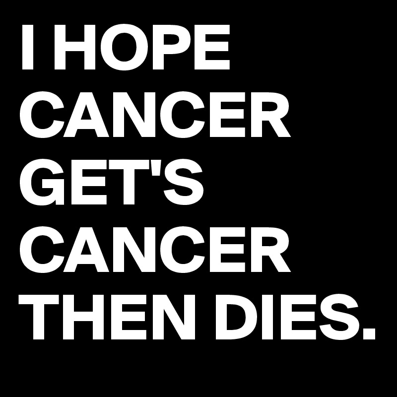I HOPE CANCER GET'S CANCER
THEN DIES.