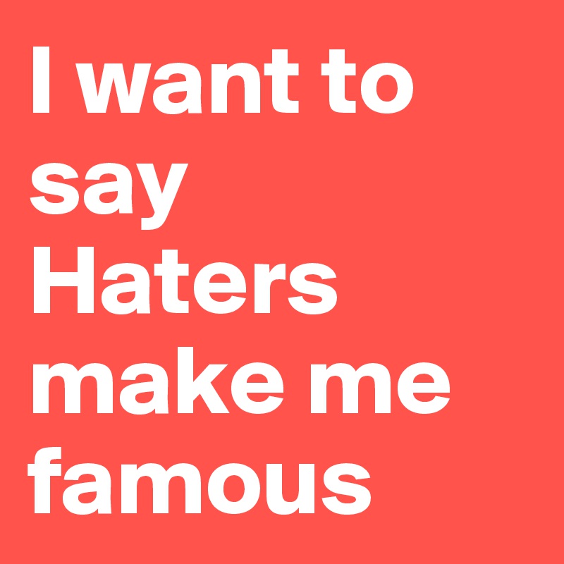 I want to say 
Haters make me famous 