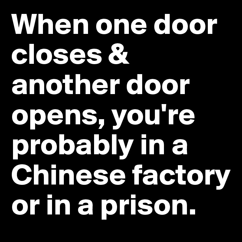 When one door closes & another door opens, you're probably in a Chinese factory or in a prison.