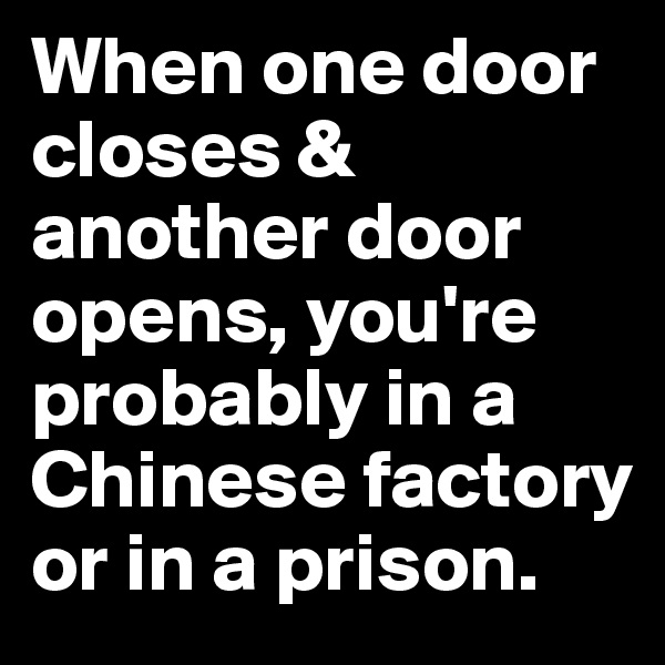 When one door closes & another door opens, you're probably in a Chinese factory or in a prison.